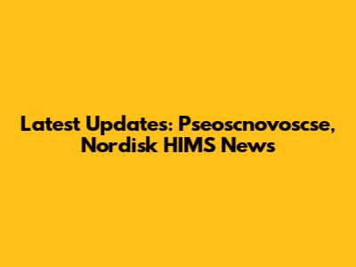 Latest Updates: Pseoscnovoscse, Nordisk HIMS News