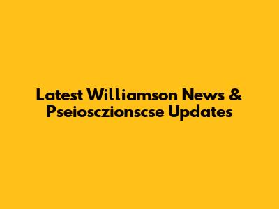 Latest Williamson News & Pseiosczionscse Updates