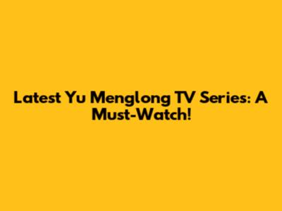 Latest Yu Menglong TV Series: A Must-Watch!