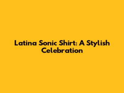 Latina Sonic Shirt: A Stylish Celebration