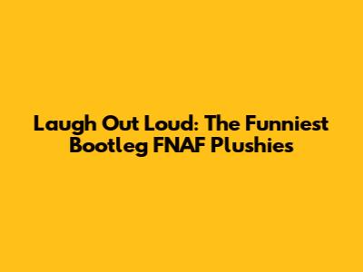 Laugh Out Loud: The Funniest Bootleg FNAF Plushies