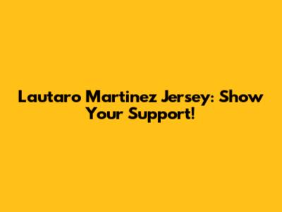 Lautaro Martinez Jersey: Show Your Support!