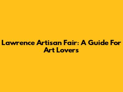 Lawrence Artisan Fair: A Guide For Art Lovers