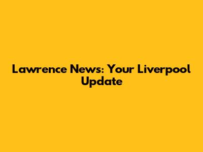 Lawrence News: Your Liverpool Update