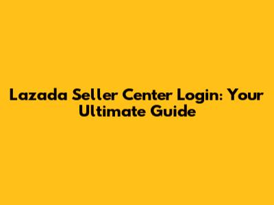 Lazada Seller Center Login: Your Ultimate Guide