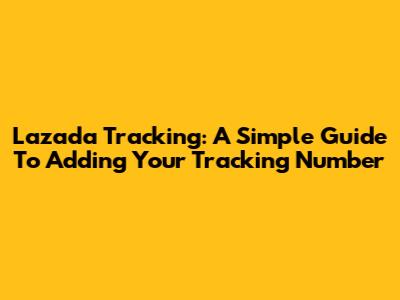 Lazada Tracking: A Simple Guide To Adding Your Tracking Number