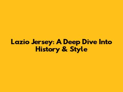Lazio Jersey: A Deep Dive Into History & Style