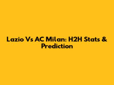 Lazio Vs AC Milan: H2H Stats & Prediction