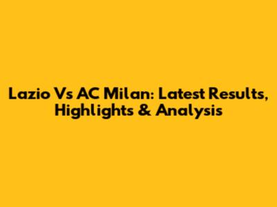 Lazio Vs AC Milan: Latest Results, Highlights & Analysis
