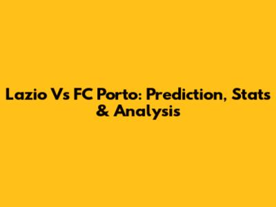 Lazio Vs FC Porto: Prediction, Stats & Analysis