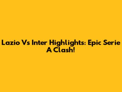 Lazio Vs Inter Highlights: Epic Serie A Clash!