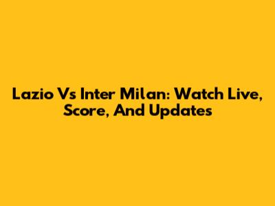 Lazio Vs Inter Milan: Watch Live, Score, And Updates