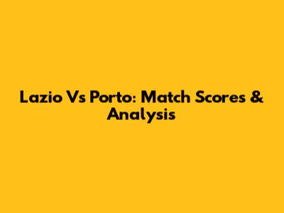 Lazio Vs Porto: Match Scores & Analysis