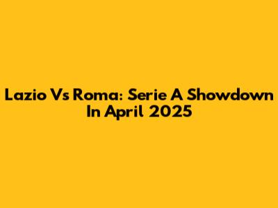 Lazio Vs Roma: Serie A Showdown In April 2025