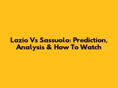 Lazio Vs Sassuolo: Prediction, Analysis & How To Watch