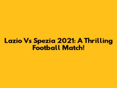 Lazio Vs Spezia 2021: A Thrilling Football Match!