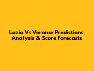 Lazio Vs Verona: Predictions, Analysis & Score Forecasts