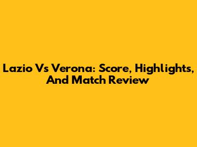 Lazio Vs Verona: Score, Highlights, And Match Review