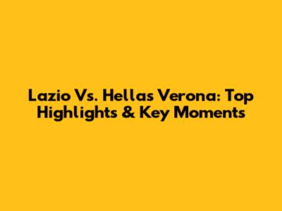 Lazio Vs. Hellas Verona: Top Highlights & Key Moments