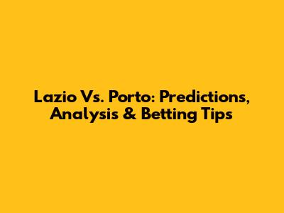Lazio Vs. Porto: Predictions, Analysis & Betting Tips