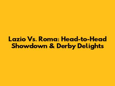 Lazio Vs. Roma: Head-to-Head Showdown & Derby Delights