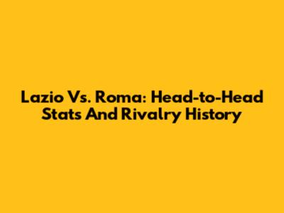 Lazio Vs. Roma: Head-to-Head Stats And Rivalry History