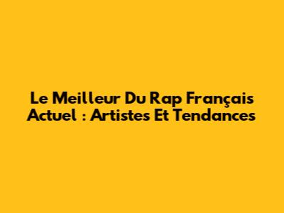 Le Meilleur Du Rap Français Actuel : Artistes Et Tendances