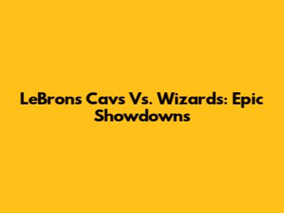 LeBron's Cavs Vs. Wizards: Epic Showdowns