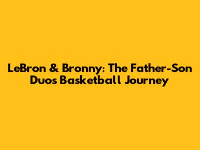 LeBron & Bronny: The Father-Son Duo's Basketball Journey