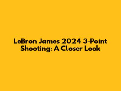 LeBron James' 2024 3-Point Shooting: A Closer Look