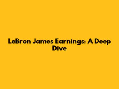 LeBron James' Earnings: A Deep Dive