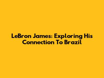 LeBron James: Exploring His Connection To Brazil