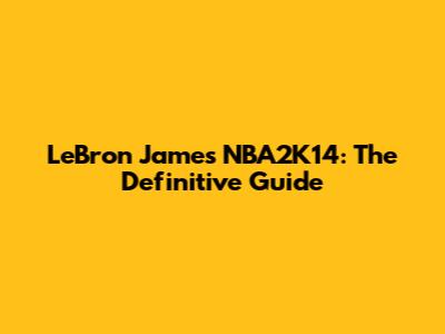 LeBron James NBA2K14: The Definitive Guide