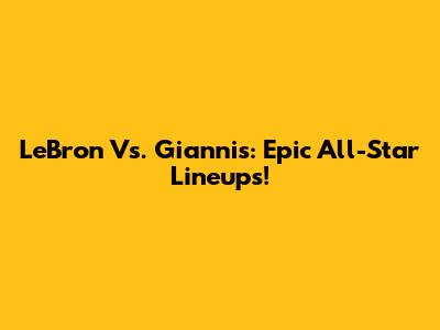 LeBron Vs. Giannis: Epic All-Star Lineups!