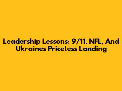Leadership Lessons: 9/11, NFL, And Ukraine's Priceless Landing