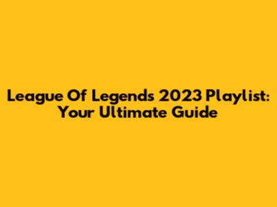 League Of Legends 2023 Playlist: Your Ultimate Guide