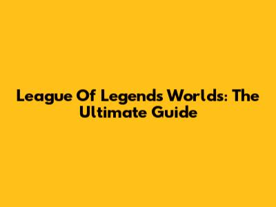 League Of Legends Worlds: The Ultimate Guide