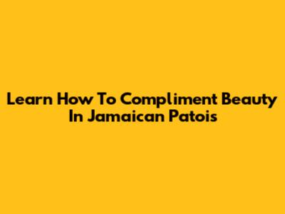 Learn How To Compliment Beauty In Jamaican Patois