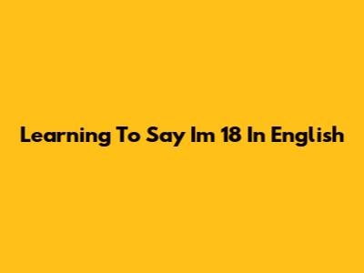 Learning To Say 'I'm 18' In English