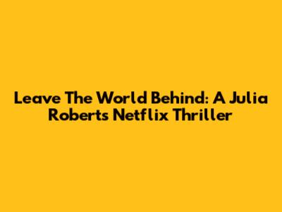 Leave The World Behind: A Julia Roberts Netflix Thriller