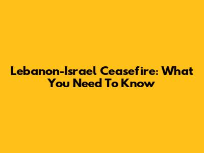 Lebanon-Israel Ceasefire: What You Need To Know