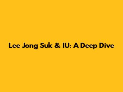 Lee Jong Suk & IU: A Deep Dive