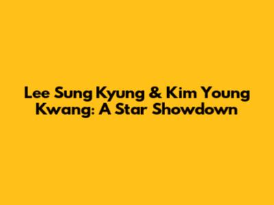 Lee Sung Kyung & Kim Young Kwang: A Star Showdown