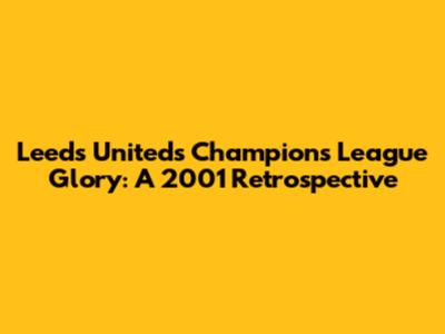 Leeds United's Champions League Glory: A 2001 Retrospective