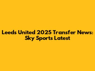 Leeds United 2025 Transfer News: Sky Sports Latest