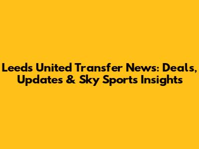 Leeds United Transfer News: Deals, Updates & Sky Sports Insights