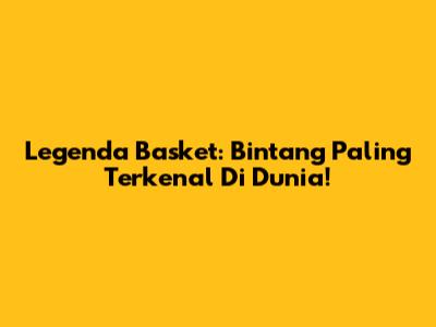 Legenda Basket: Bintang Paling Terkenal Di Dunia!