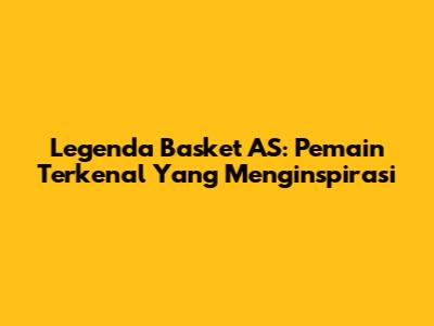 Legenda Basket AS: Pemain Terkenal Yang Menginspirasi