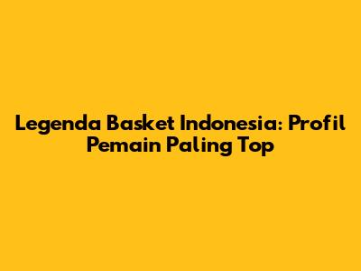 Legenda Basket Indonesia: Profil Pemain Paling Top