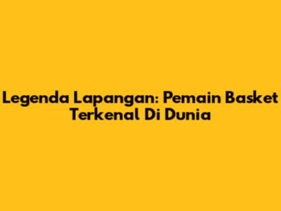 Legenda Lapangan: Pemain Basket Terkenal Di Dunia